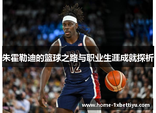 朱霍勒迪的篮球之路与职业生涯成就探析 朱霍勒迪的篮球之路与职业生涯成就探析