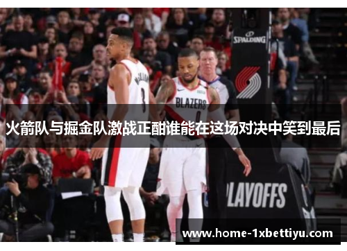 火箭队与掘金队激战正酣谁能在这场对决中笑到最后 火箭队与掘金队激战正酣谁能在这场对决中笑到最后