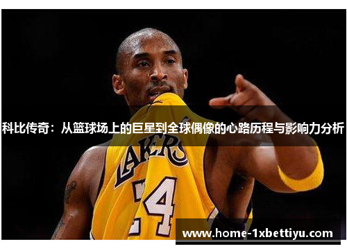 科比传奇:从篮球场上的巨星到全球偶像的心路历程与影响力分析 科比传奇:从篮球场上的巨星到全球偶像的心路历程与影响力分析