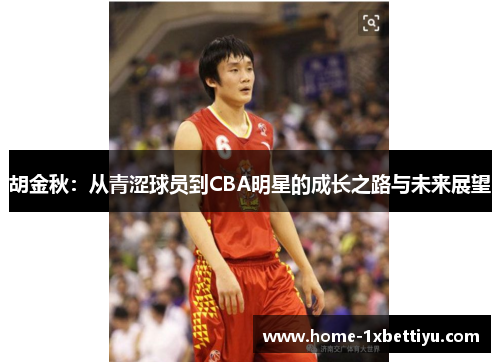 胡金秋:从青涩球员到CBA明星的成长之路与未来展望 胡金秋:从青涩球员到CBA明星的成长之路与未来展望