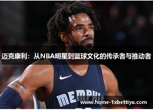 迈克康利:从NBA明星到篮球文化的传承者与推动者 迈克康利:从NBA明星到篮球文化的传承者与推动者