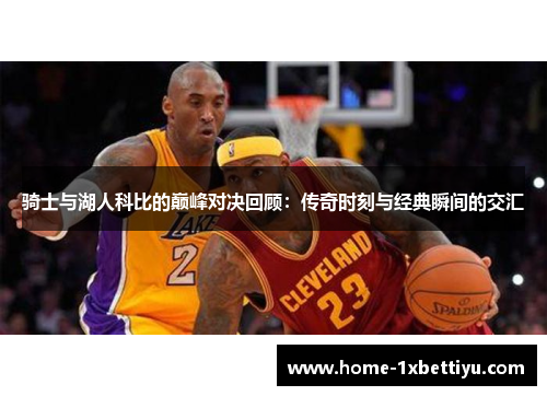 骑士与湖人科比的巅峰对决回顾:传奇时刻与经典瞬间的交汇 骑士与湖人科比的巅峰对决回顾:传奇时刻与经典瞬间的交汇