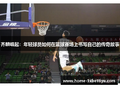 齐麟崛起:年轻球员如何在篮球赛场上书写自己的传奇故事 齐麟崛起:年轻球员如何在篮球赛场上书写自己的传奇故事