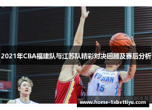 2021年CBA福建队与江苏队精彩对决回顾及赛后分析 2021年CBA福建队与江苏队精彩对决回顾及赛后分析