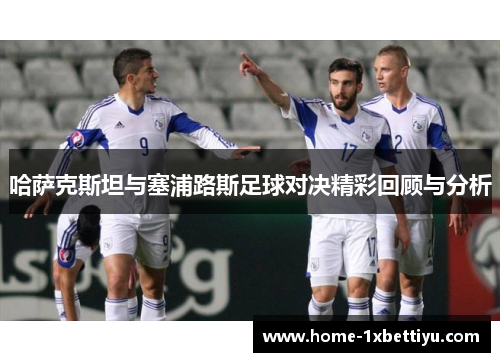 哈萨克斯坦与塞浦路斯足球对决精彩回顾与分析 哈萨克斯坦与塞浦路斯足球对决精彩回顾与分析