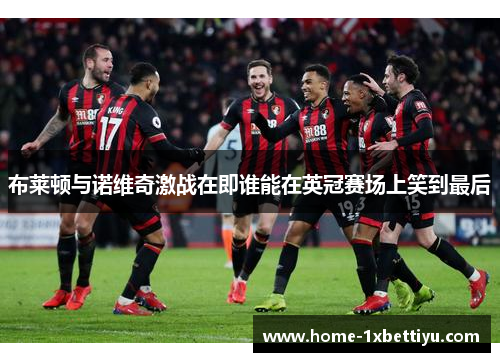 布莱顿与诺维奇激战在即谁能在英冠赛场上笑到最后 布莱顿与诺维奇激战在即谁能在英冠赛场上笑到最后