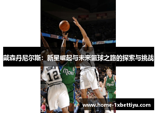 戴森丹尼尔斯:新星崛起与未来篮球之路的探索与挑战 戴森丹尼尔斯:新星崛起与未来篮球之路的探索与挑战