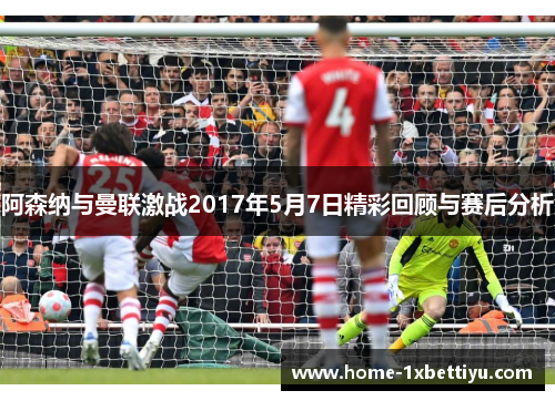 阿森纳与曼联激战2017年5月7日精彩回顾与赛后分析 阿森纳与曼联激战2017年5月7日精彩回顾与赛后分析