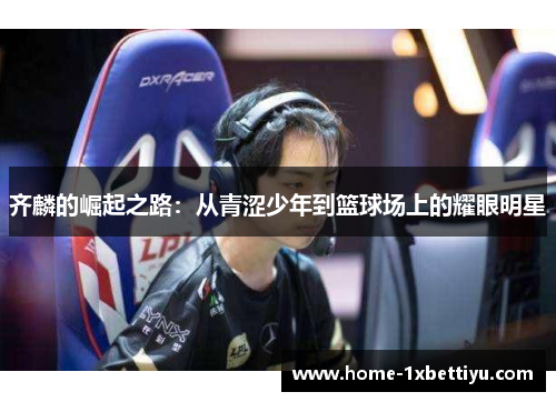 齐麟的崛起之路:从青涩少年到篮球场上的耀眼明星